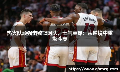热火队顽强击败篮网队，士气高昂：从逆境中重燃斗志