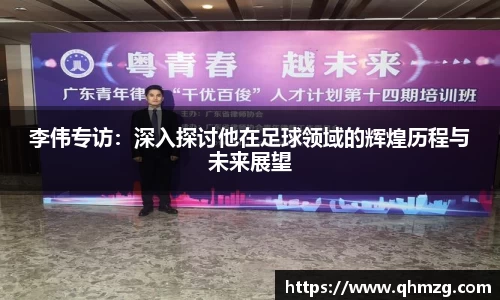 李伟专访：深入探讨他在足球领域的辉煌历程与未来展望