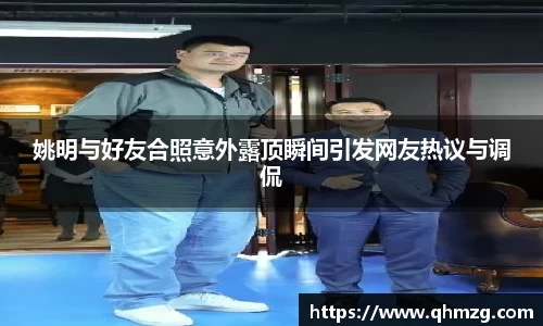 姚明与好友合照意外露顶瞬间引发网友热议与调侃
