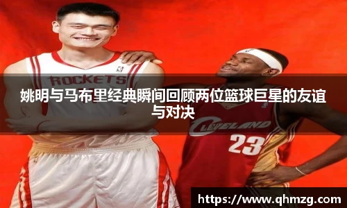 姚明与马布里经典瞬间回顾两位篮球巨星的友谊与对决