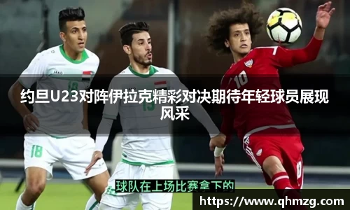 约旦U23对阵伊拉克精彩对决期待年轻球员展现风采