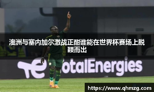 澳洲与塞内加尔激战正酣谁能在世界杯赛场上脱颖而出