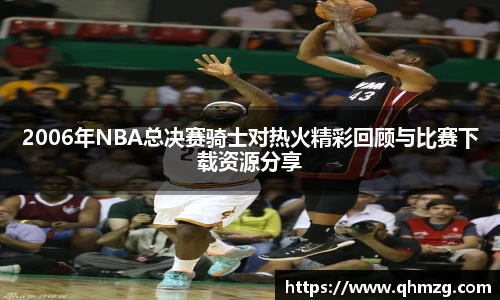2006年NBA总决赛骑士对热火精彩回顾与比赛下载资源分享