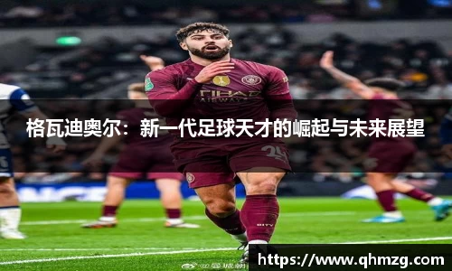 格瓦迪奥尔：新一代足球天才的崛起与未来展望