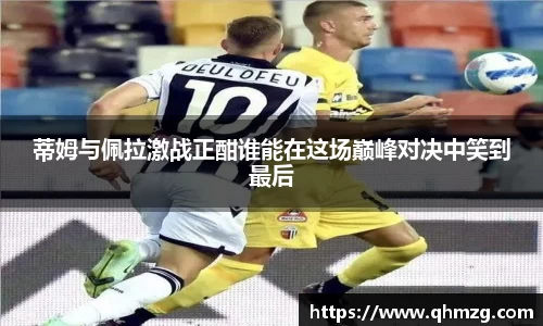 蒂姆与佩拉激战正酣谁能在这场巅峰对决中笑到最后