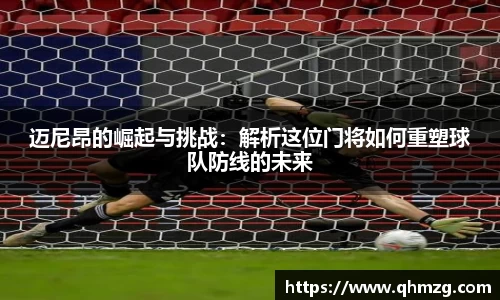 迈尼昂的崛起与挑战：解析这位门将如何重塑球队防线的未来