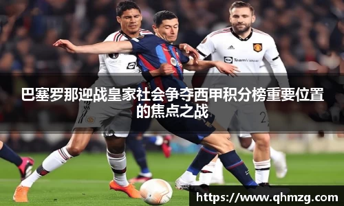 巴塞罗那迎战皇家社会争夺西甲积分榜重要位置的焦点之战